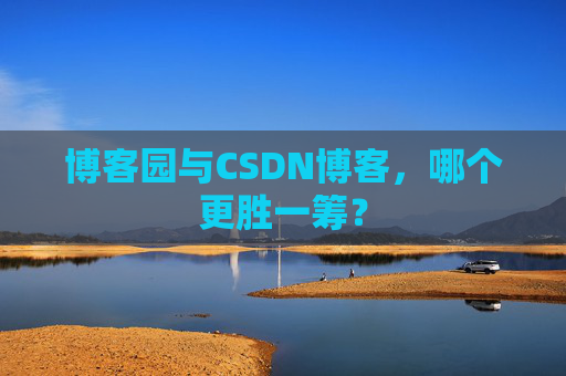 博客园与CSDN博客，哪个更胜一筹？
